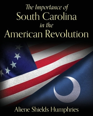 The Importance of South Carolina in the American Revolution by Humphries, Aliene Shields