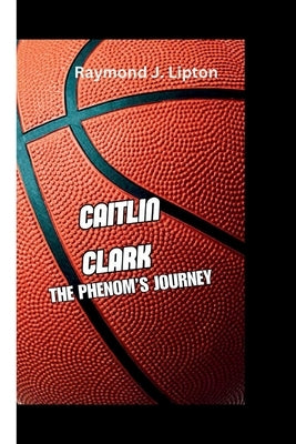 Caitlin Clark: The Phenom's Journey by J. Lipton, Raymond