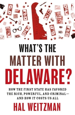 What's the Matter with Delaware?: How the First State Has Favored the Rich, Powerful, and Criminal--And How It Costs Us All by Weitzman, Hal