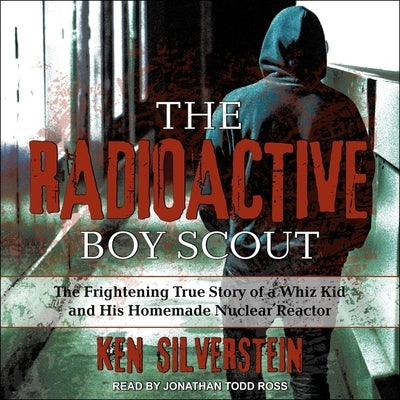 The Radioactive Boy Scout Lib/E: The Frightening True Story of a Whiz Kid and His Homemade Nuclear Reactor by Ross, Jonathan Todd