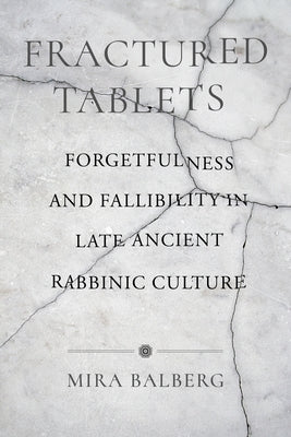 Fractured Tablets: Forgetfulness and Fallibility in Late Ancient Rabbinic Culture by Balberg, Mira