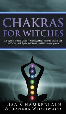 Chakras for Witches: A Beginner's Guide to the Magic of the Body, Energy Healing, and Creating a Balanced Life by Chamberlain, Lisa