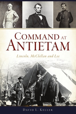 Command at Antietam: Lincoln, McClellan and Lee by Keller, David L.