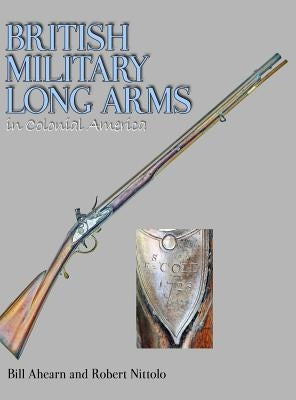 British Military Long Arms in Colonial America by Ahearn, Bill