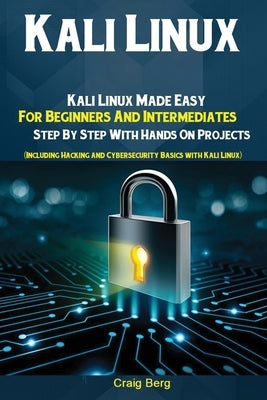 Kali Linux: Kali Linux Made Easy For Beginners And Intermediates; Step By Step With Hands On Projects (Including Hacking and Cybersecurity Basics with by Craig, Berg