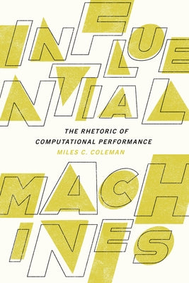 Influential Machines: The Rhetoric of Computational Performance by Coleman, Miles C.