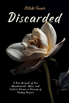 Discarded: A True Account of How Abandonment, Abuse, and Control Became a Journey of Finding Purpose by Feenix, Kitchi