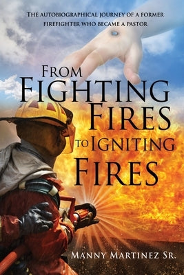 From Fighting Fires to Igniting Fires: The autobiographical journey of a former firefighter who became a pastor by Martinez, Manny, Sr.