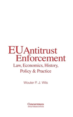 EU Antitrust Enforcement: Law, Economics, History, Policy & Practice by Wils, Wouter P. J.