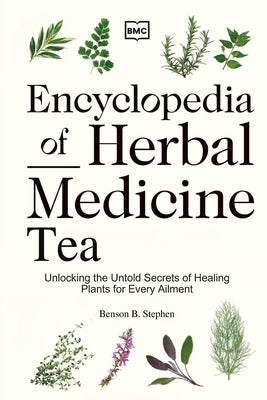 Encyclopedia of Herbal Medicine Tea: Unlocking the Untold Secrets of Healing Plants for Every Ailment by Benson, Stephen B.