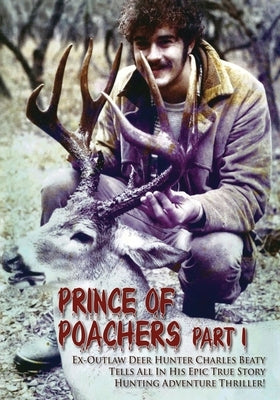 PRINCE OF POACHERS Part 1 Ex-Outlaw Deer Hunter Charles Beaty Tells All In His EPIC True Story Hunting Adventure Thriller! by Beaty, Charles