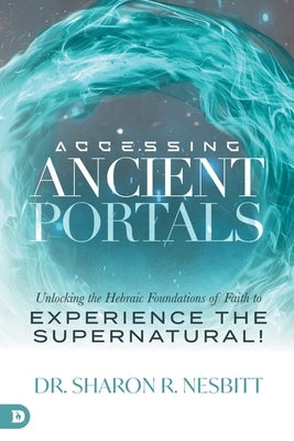 Accessing Ancient Portals: Unlocking the Hebraic Foundations of Faith to Experience the Supernatural! by Nesbitt, Sharon R.