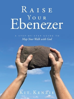 Raise Your Ebenezer: A Step-by-Step Guide To Map Your Walk with God by Kenzie, Kit