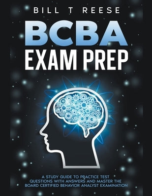 BCBA Exam Prep A Study Guide to Practice Test Questions With Answers and Master the Board Certified Behavior Analyst Examination by Reese, Bill T.