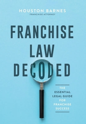 Franchise Law Decoded: The Essential Legal Guide For Franchise Success by Barnes, Houston