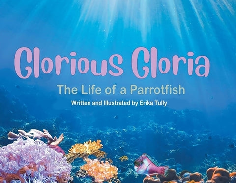 Glorious Gloria: The Life of A Parrotfish by Tully, Erika