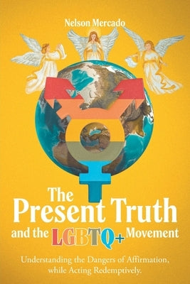 The Present Truth and the LGBTQ+ Movement: Understanding the Dangers of Affirmation, while Acting Redemptively. by Mercado, Nelson