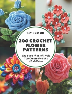 200 Crochet Flower Patterns: The Book That Will Help You Create One of a Kind Pieces by Bryant, Ervin