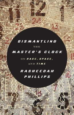 Dismantling the Master's Clock: On Race, Space, and Time by Phillips, Rasheedah