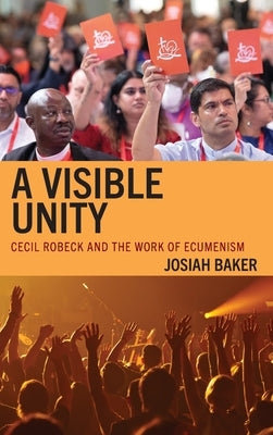 A Visible Unity: Cecil Robeck and the Work of Ecumenism by Baker, Josiah