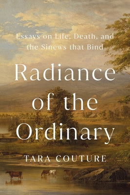 Radiance of the Ordinary: Essays on Life, Death, and the Sinews That Bind by Couture, Tara