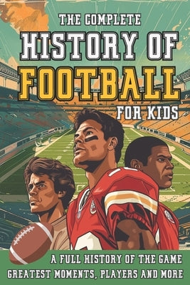 The Complete History of Football For Kids: From Origins To The Modern Day American Football's Greatest Stories, Players and Coaches by Press, Broadford