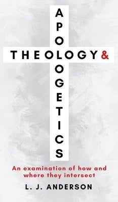 Theology and Apologetics: An Examination of How and Where They Intersect by Anderson, L. J.