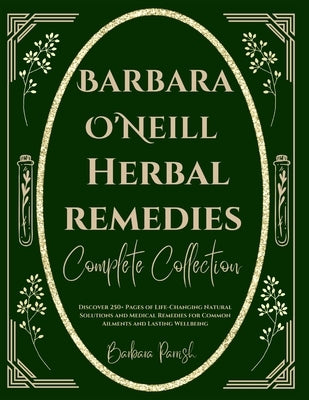 Barbara O'Neill Herbal Remedies Complete Collection: Discover 250+ Pages of Life-Changing Natural Solutions and Medical Remedies for Common Ailments a by Parrish, Barbara