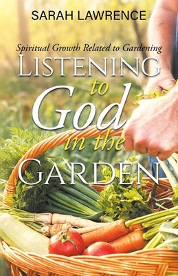 Listening to God in the Garden: Spiritual Growth Related to Gardening by Sarah Lawrence