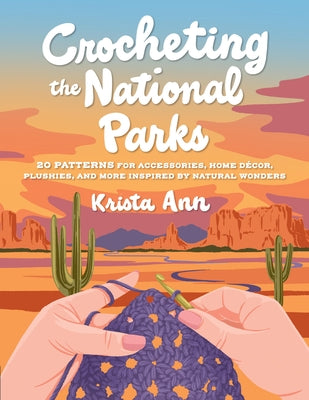 Crocheting the National Parks: 20 Patterns for Accessories, Home Décor, Plushies, and More Inspired by Natural Wonders by Krista Ann