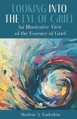 Looking Into The Eye Of Grief: An Illustrative View of the Essence of Grief by Enderlein, Marlene A.