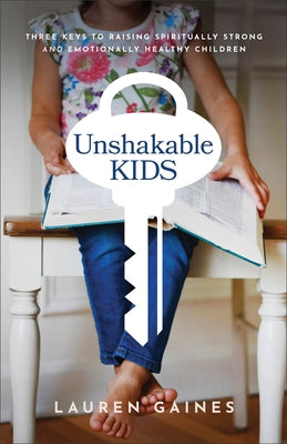 Unshakable Kids: Three Keys to Raising Spiritually Strong and Emotionally Healthy Children by Gaines, Lauren