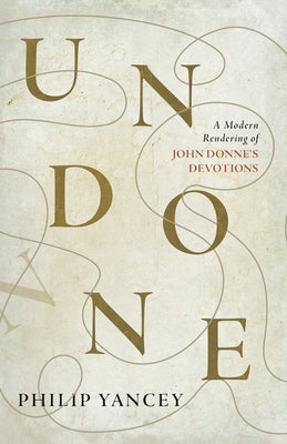 Undone: A Modern Rendering of John Donne's Devotions by Yancey, Philip