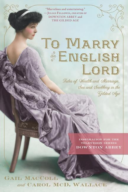 To Marry an English Lord: Tales of Wealth and Marriage, Sex and Snobbery in the Gilded Age (an Inspiration for Downton Abbey) by MacColl, Gail