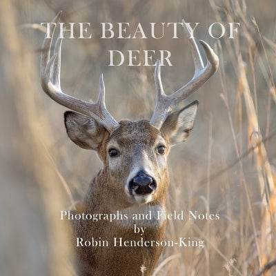 The Beauty of Deer: Photographs and Field Notes by Henderson-King, Robin