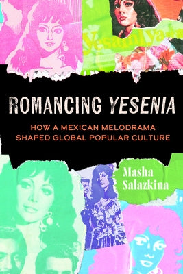 Romancing Yesenia: How a Mexican Melodrama Shaped Global Popular Culture by Salazkina, Masha