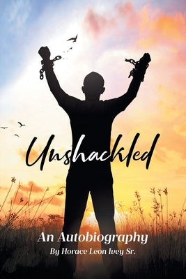 Unshackled: An Autobiography by Ivey, Horace Leon, Sr.