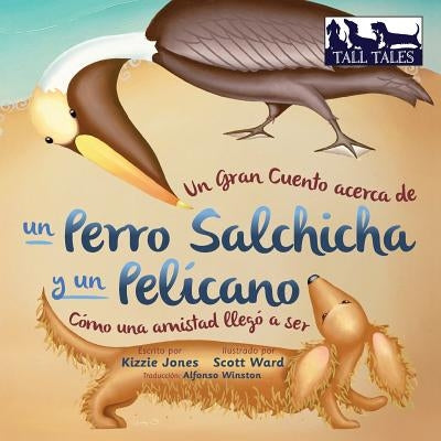 Un Gran Cuento acerca de un Perro Salchicha y un Pelícano (Spanish/English Bilingual Soft Cover): Cómo una Amistad llegó a ser (Tall Tales # 2) by Jones, Kizzie