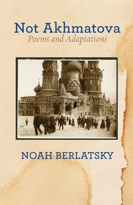 Not Akhmatova: Poems and Adaptations by Berlatsky, Noah