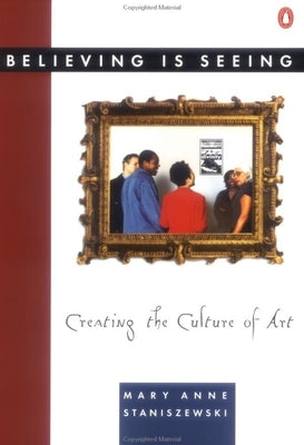 Believing Is Seeing: Creating the Culture of Art by Staniszewski, Mary Anne