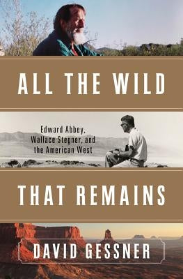 All the Wild That Remains: Edward Abbey, Wallace Stegner, and the American West by Gessner, David