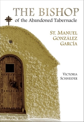 The Bishop of the Abandoned Tabernacle: Saint Manuel Gonzalez Garcia by Schneider, Victoria