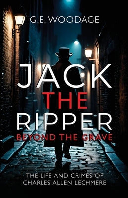 Jack the Ripper - Beyond the Grave: The Life and Crimes of Charles Allen Lechmere by Woodage, G. E.