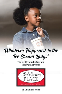 Whatever Happened to the Ice Cream Lady?: The Ice Cream Recipes and Inspiration Behind Ice Cream Place by Fowler, Chantae