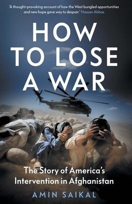How to Lose a War: The Story of America's Intervention in Afghanistan by Saikal, Amin