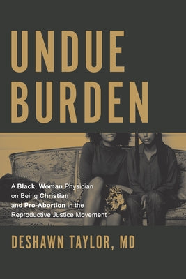 Undue Burden: A Black, Woman Physician on Being Christian and Pro-Abortion in the Reproductive Justice Movement by Taylor, Deshawn