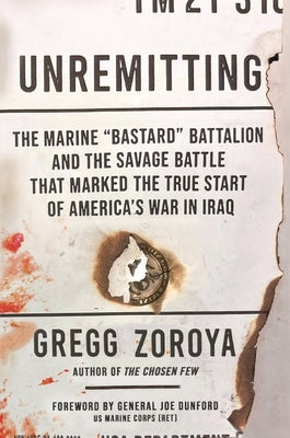 Unremitting: The Marine "Bastard" Battalion and the Savage Battle That Marked the True Start of America's War in Iraq by Zoroya, Gregg