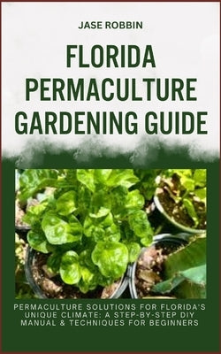 Florida Permaculture Gardening Guide: Permaculture Solutions For Florida's Unique Climate: A Step-By-Step DIY Manual & Techniques For Beginners by Robbin, Jase