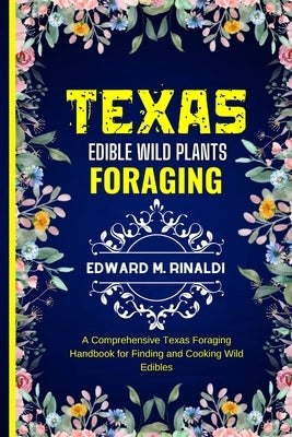 Texas Edible Wild Plants Foraging: A Comprehensive Texas Foraging Handbook for Finding and Cooking Wild Edibles by M. Rinaldi, Edward