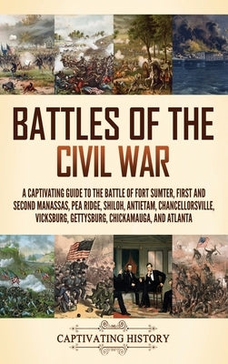 Battles of the Civil War: A Captivating Guide to the Battle of Fort Sumter, First and Second Manassas, Pea Ridge, Shiloh, Antietam, Chancellorsville, by History, Captivating